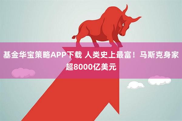 基金华宝策略APP下载 人类史上最富！马斯克身家超8000亿美元