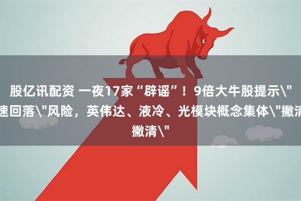 股亿讯配资 一夜17家“辟谣”！9倍大牛股提示＂快速回落＂风险，英伟达、液冷、光模块概念集体＂撇清＂