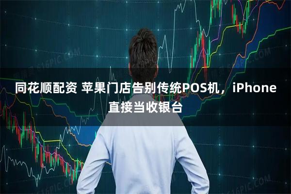 同花顺配资 苹果门店告别传统POS机，iPhone直接当收银台