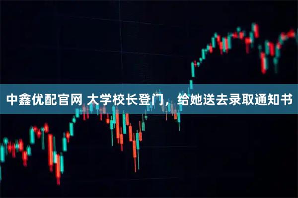 中鑫优配官网 大学校长登门，给她送去录取通知书